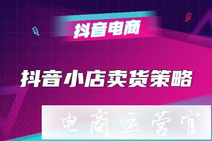 抖音小店怎么賣貨?抖音小店賣貨策略